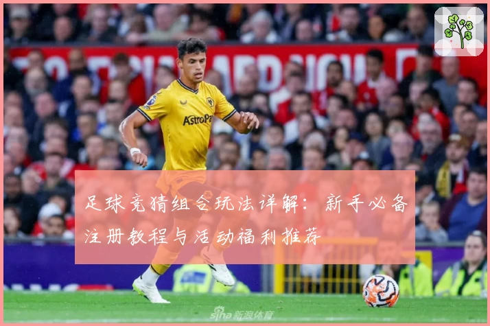 足球竞猜组合玩法详解:新手必备注册教程与活动福利推荐