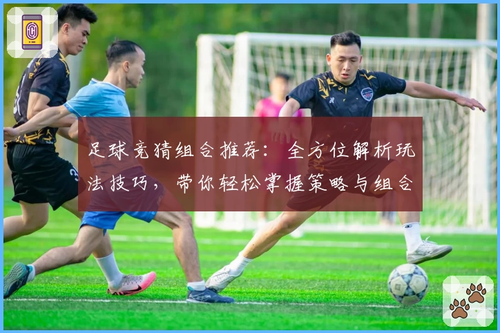足球竞猜组合推荐：全方位解析玩法技巧，带你轻松掌握策略与组合搭配秘诀