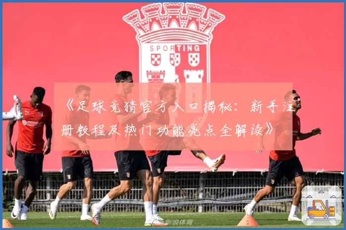 《足球竞猜官方入口揭秘：新手注册教程及热门功能亮点全解读》