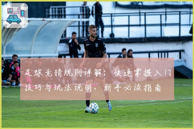 足球竞猜规则详解：快速掌握入门技巧与玩法说明，新手必读指南
