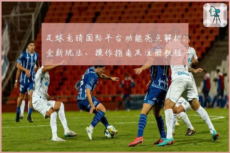 足球竞猜国际平台功能亮点解析:全新玩法、操作指南及注册教程一网打尽