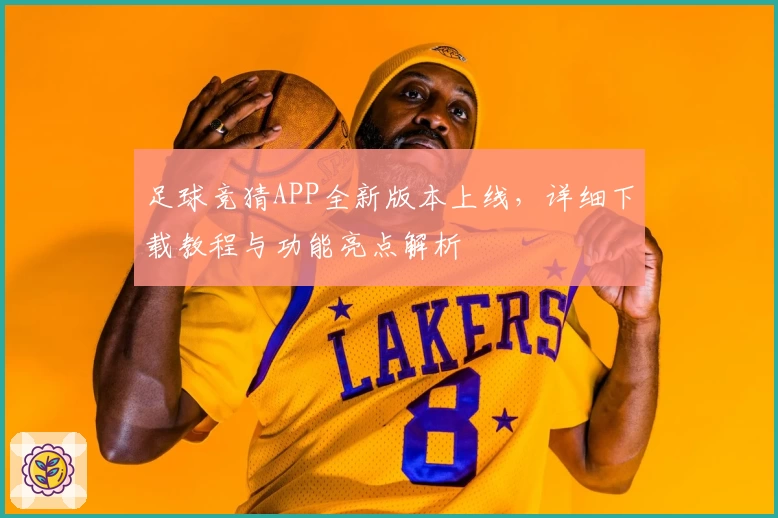 足球竞猜APP全新版本上线,详细下载教程与功能亮点解析