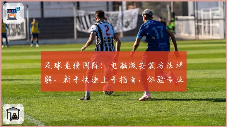 足球竞猜国际：电脑版安装方法详解，新手快速上手指南，体验专业预测数据的魅力