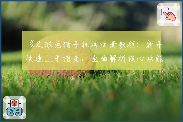 《足球竞猜手机端注册教程：新手快速上手指南，全面解析核心功能亮点》