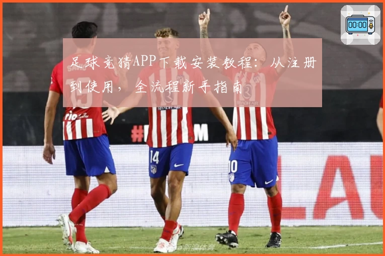 足球竞猜APP下载安装教程:从注册到使用,全流程新手指南
