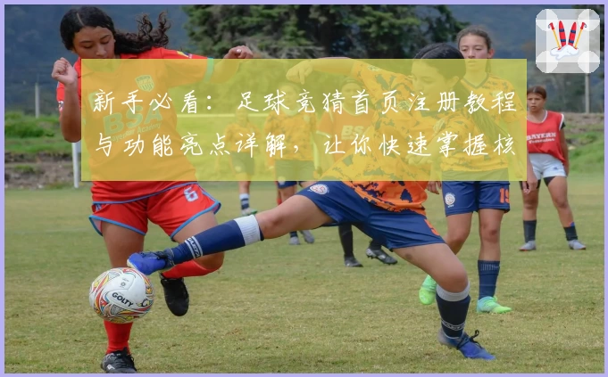 新手必看：足球竞猜首页注册教程与功能亮点详解，让你快速掌握核心玩法