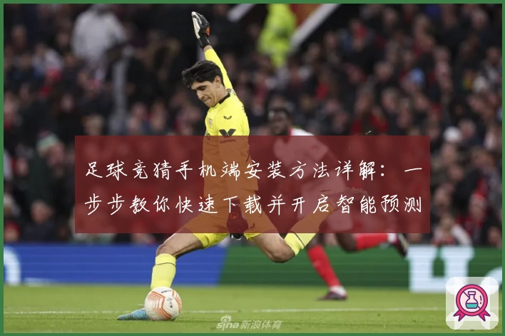 足球竞猜手机端安装方法详解：一步步教你快速下载并开启智能预测之旅