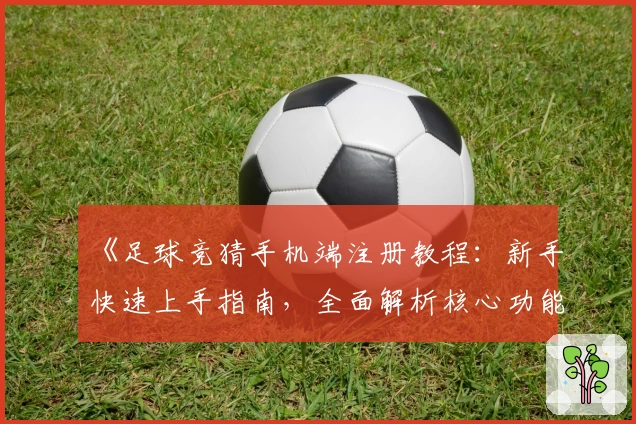 《足球竞猜手机端注册教程：新手快速上手指南，全面解析核心功能亮点》