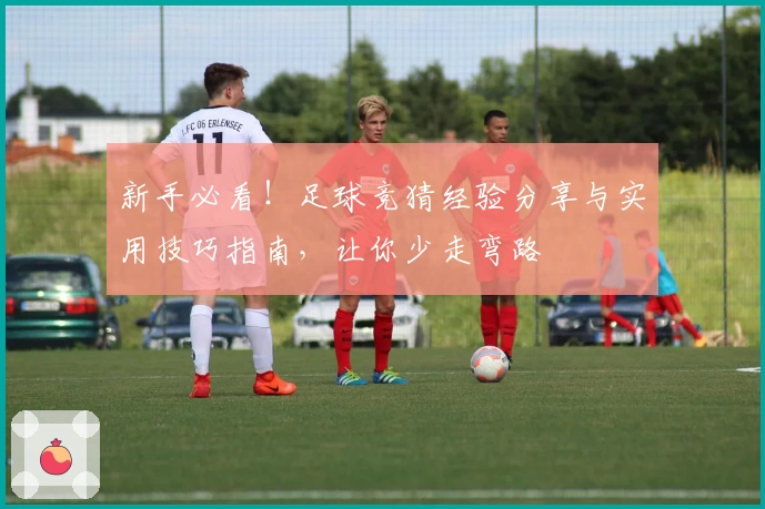 新手必看！足球竞猜经验分享与实用技巧指南，让你少走弯路