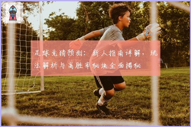 足球竞猜预测:新人指南详解,玩法解析与高胜率秘诀全面揭秘