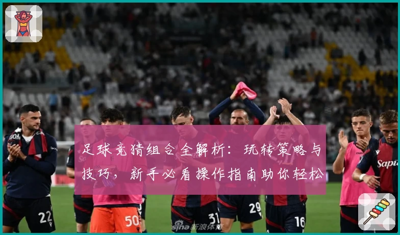 足球竞猜组合全解析：玩转策略与技巧，新手必看操作指南助你轻松上手