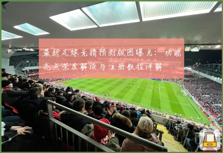 最新足球竞猜预测版图曝光：功能亮点深度解读与注册教程详解