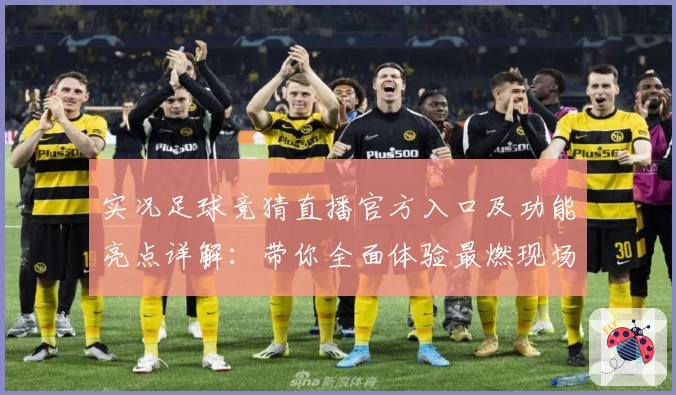 实况足球竞猜直播官方入口及功能亮点详解：带你全面体验最燃现场