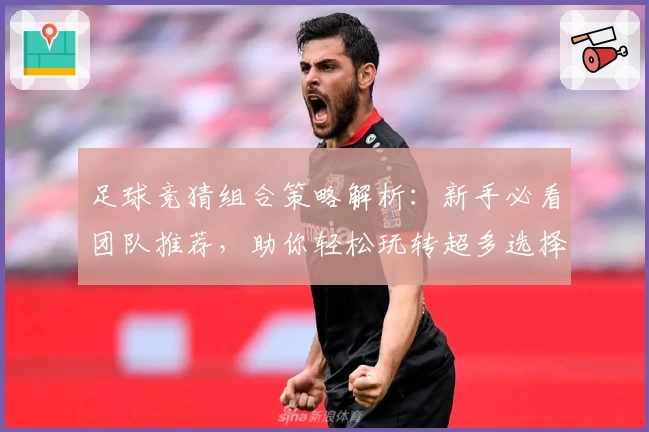 足球竞猜组合策略解析：新手必看团队推荐，助你轻松玩转超多选择模式