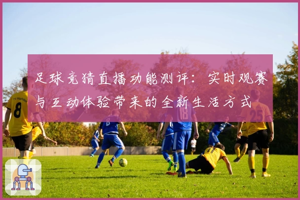 足球竞猜直播功能测评：实时观赛与互动体验带来的全新生活方式