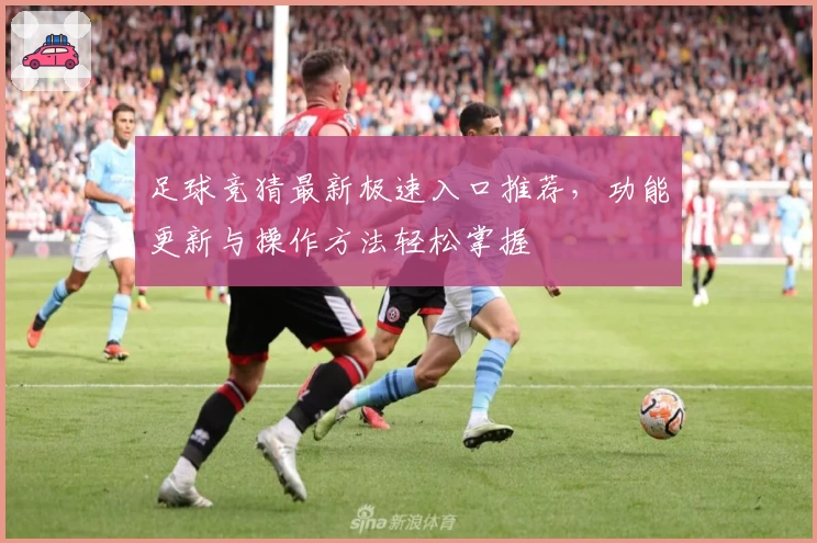 足球竞猜最新极速入口推荐,功能更新与操作方法轻松掌握