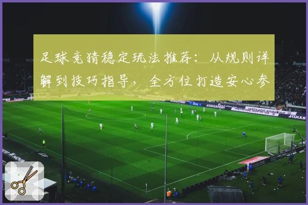 足球竞猜稳定玩法推荐：从规则详解到技巧指导，全方位打造安心参与体验