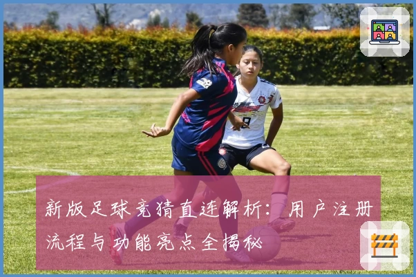 新版足球竞猜直连解析：用户注册流程与功能亮点全揭秘