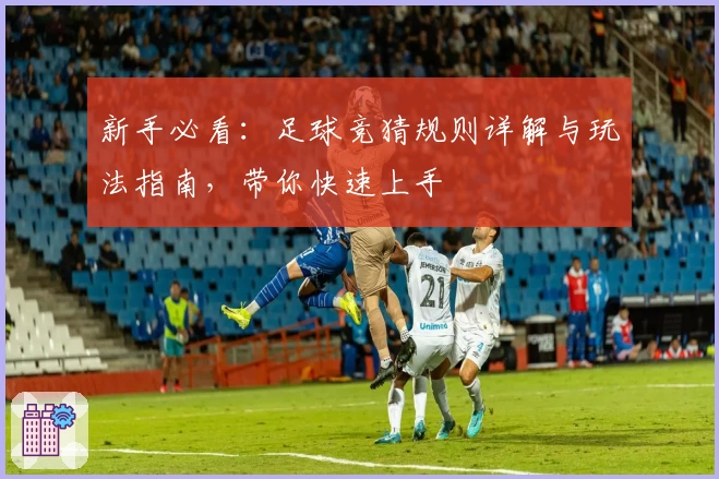 新手必看：足球竞猜规则详解与玩法指南，带你快速上手
