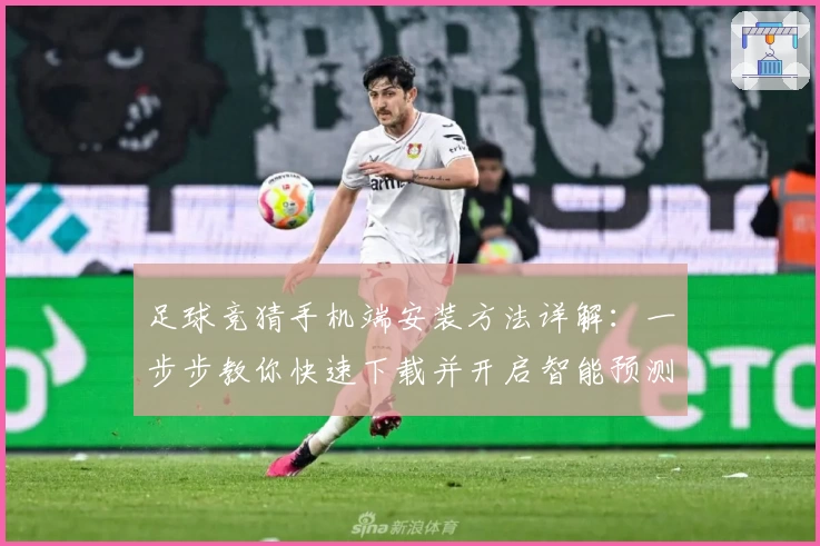 足球竞猜手机端安装方法详解:一步步教你快速下载并开启智能预测之旅