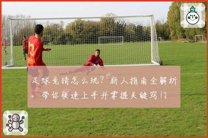 足球竞猜怎么玩？新人指南全解析，带你快速上手并掌握关键窍门