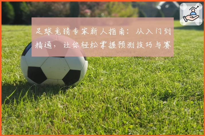 足球竞猜专家新人指南：从入门到精通，让你轻松掌握预测技巧与赛果分析