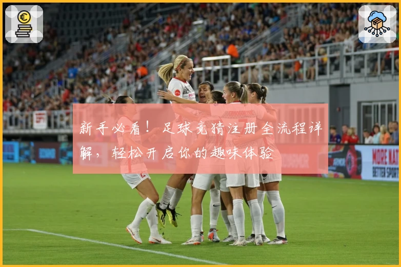 新手必看！足球竞猜注册全流程详解，轻松开启你的趣味体验