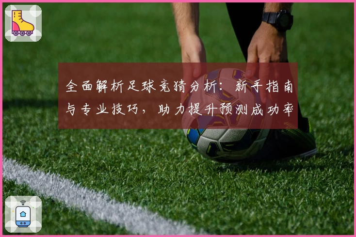全面解析足球竞猜分析：新手指南与专业技巧，助力提升预测成功率