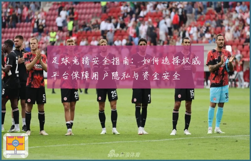 足球竞猜安全指南：如何选择权威平台保障用户隐私与资金安全