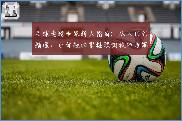 足球竞猜专家新人指南：从入门到精通，让你轻松掌握预测技巧与赛果分析