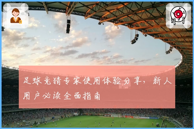 足球竞猜专家使用体验分享，新人用户必读全面指南