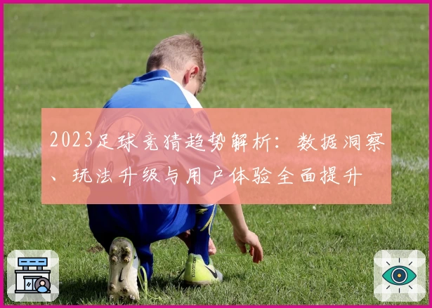 2023足球竞猜趋势解析:数据洞察、玩法升级与用户体验全面提升