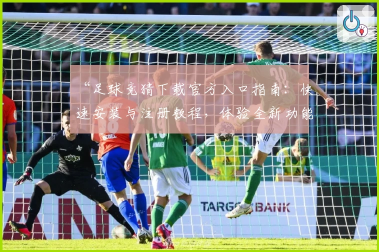 “足球竞猜下载官方入口指南：快速安装与注册教程，体验全新功能亮点”