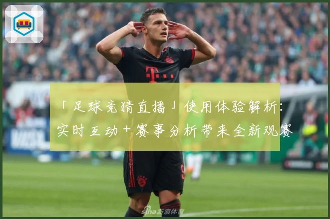 「足球竞猜直播」使用体验解析：实时互动＋赛事分析带来全新观赛乐趣