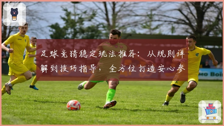 足球竞猜稳定玩法推荐：从规则详解到技巧指导，全方位打造安心参与体验