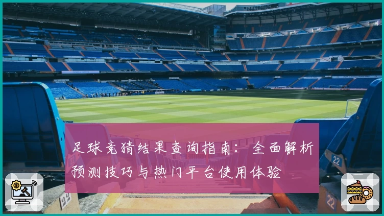足球竞猜结果查询指南：全面解析预测技巧与热门平台使用体验