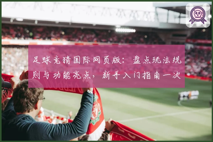 足球竞猜国际网页版：盘点玩法规则与功能亮点，新手入门指南一次看懂