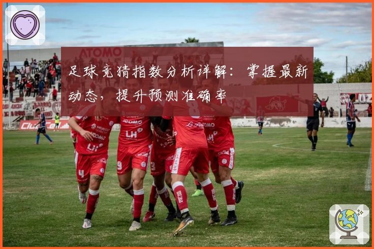 足球竞猜指数分析详解：掌握最新动态，提升预测准确率