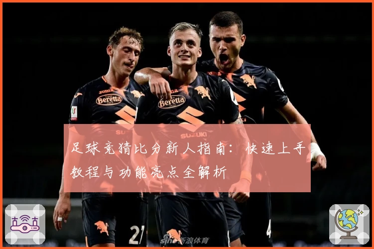 足球竞猜比分新人指南：快速上手教程与功能亮点全解析