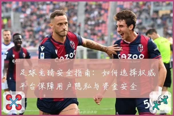 足球竞猜安全指南：如何选择权威平台保障用户隐私与资金安全