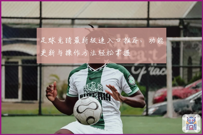 足球竞猜最新极速入口推荐，功能更新与操作方法轻松掌握