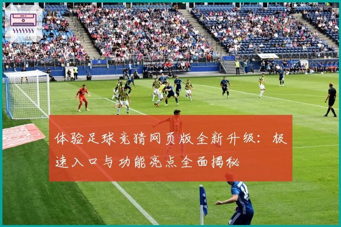 体验足球竞猜网页版全新升级：极速入口与功能亮点全面揭秘