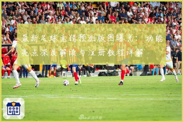 最新足球竞猜预测版图曝光：功能亮点深度解读与注册教程详解
