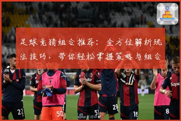 足球竞猜组合推荐：全方位解析玩法技巧，带你轻松掌握策略与组合搭配秘诀