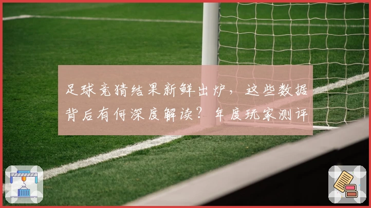 足球竞猜结果新鲜出炉，这些数据背后有何深度解读？年度玩家测评带你逐一解析