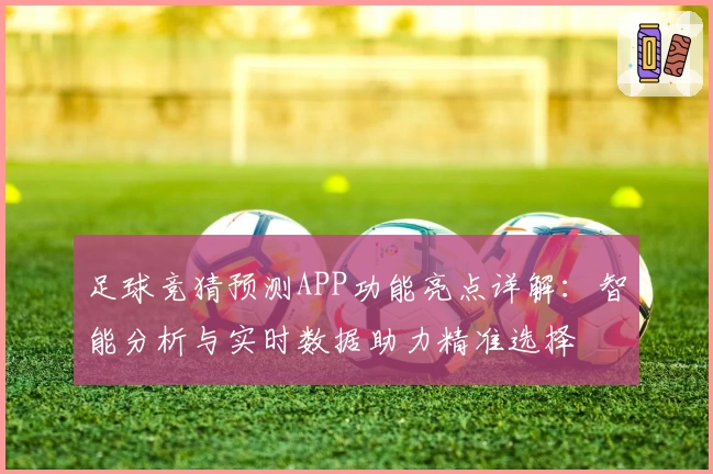足球竞猜预测APP功能亮点详解：智能分析与实时数据助力精准选择