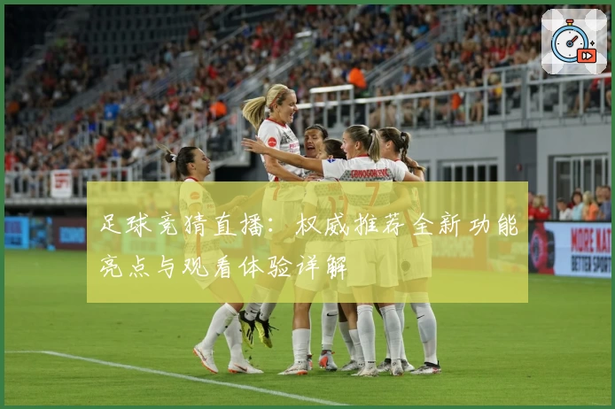 足球竞猜直播：权威推荐全新功能亮点与观看体验详解