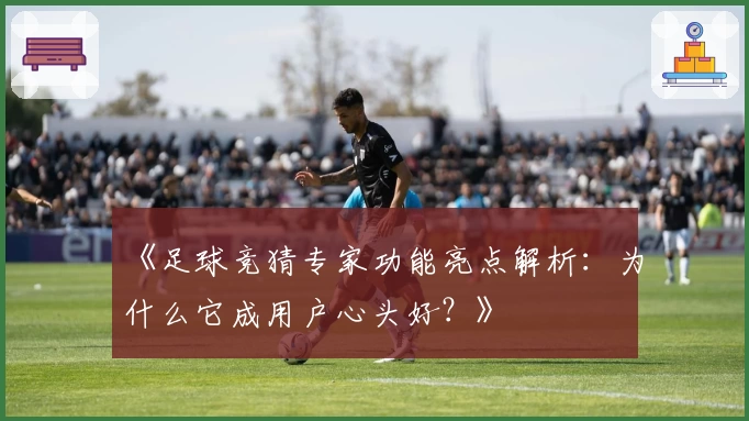 《足球竞猜专家功能亮点解析：为什么它成用户心头好？》