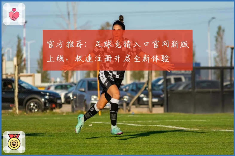 官方推荐：足球竞猜入口官网新版上线，极速注册开启全新体验