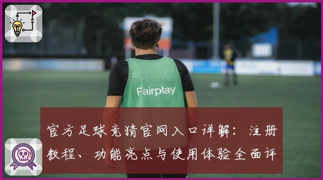 官方足球竞猜官网入口详解:注册教程、功能亮点与使用体验全面评测